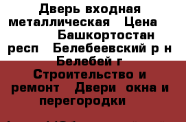 Дверь входная металлическая › Цена ­ 3 000 - Башкортостан респ., Белебеевский р-н, Белебей г. Строительство и ремонт » Двери, окна и перегородки   